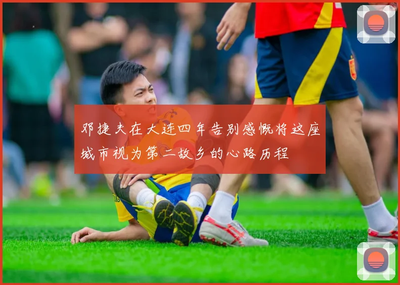 邓捷夫在大连四年告别感慨将这座城市视为第二故乡的心路历程