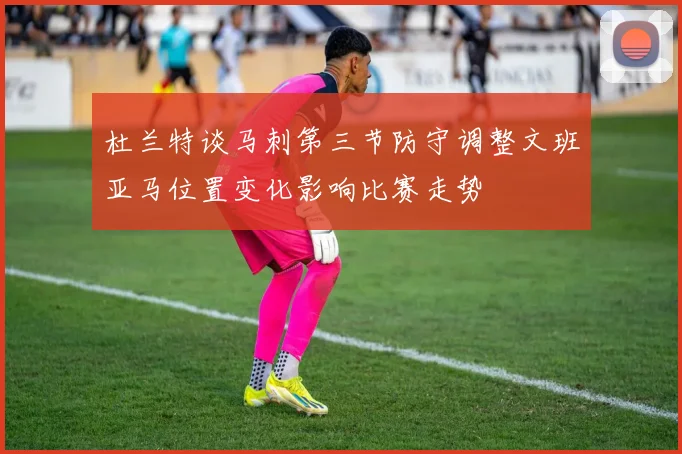 杜兰特谈马刺第三节防守调整文班亚马位置变化影响比赛走势