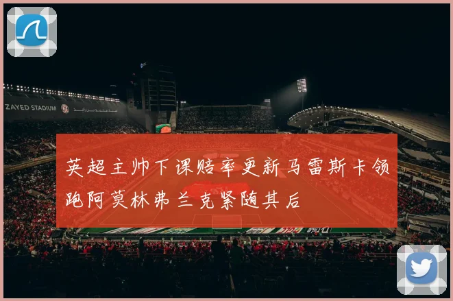 英超主帅下课赔率更新马雷斯卡领跑阿莫林弗兰克紧随其后