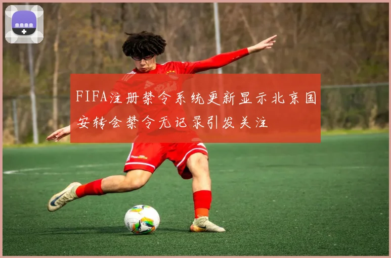 FIFA注册禁令系统更新显示北京国安转会禁令无记录引发关注