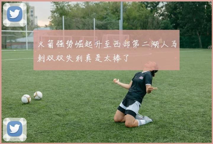 火箭强势崛起升至西部第二湖人马刺双双失利真是太棒了