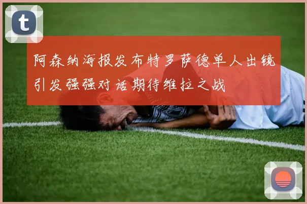 阿森纳海报发布特罗萨德单人出镜引发强强对话期待维拉之战