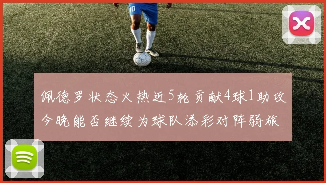佩德罗状态火热近5轮贡献4球1助攻今晚能否继续为球队添彩对阵弱旅挑战