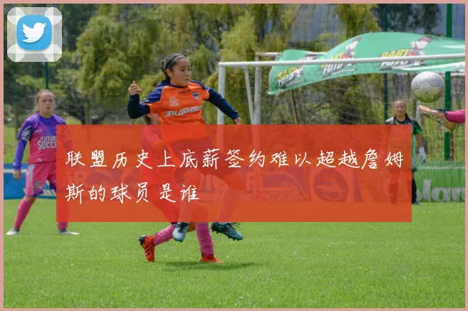 联盟历史上底薪签约难以超越詹姆斯的球员是谁