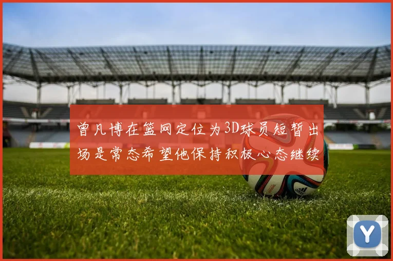 曾凡博在篮网定位为3D球员短暂出场是常态希望他保持积极心态继续努力