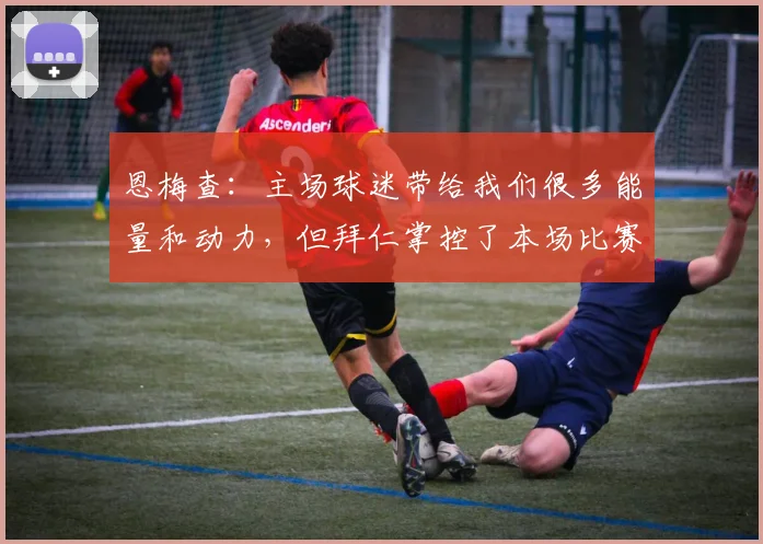 恩梅查：主场球迷带给我们很多能量和动力，但拜仁掌控了本场比赛