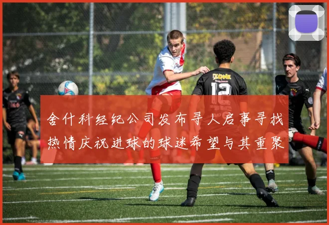 舍什科经纪公司发布寻人启事寻找热情庆祝进球的球迷希望与其重聚