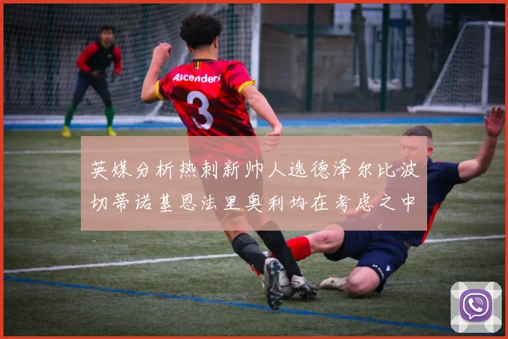 英媒分析热刺新帅人选德泽尔比波切蒂诺基恩法里奥利均在考虑之中
