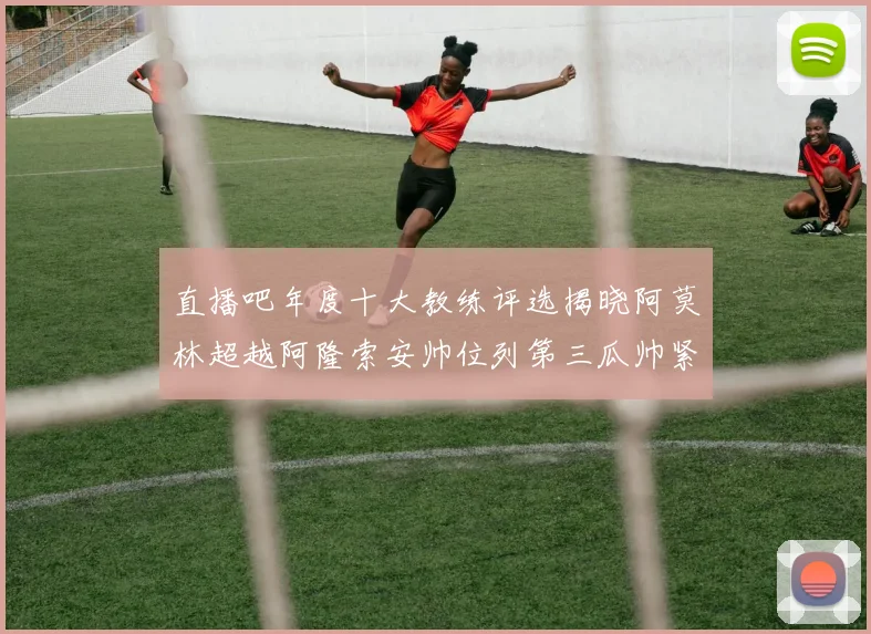 直播吧年度十大教练评选揭晓阿莫林超越阿隆索安帅位列第三瓜帅紧随其后