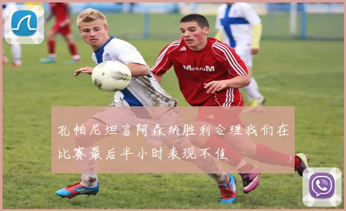 孔帕尼坦言阿森纳胜利合理我们在比赛最后半小时表现不佳
