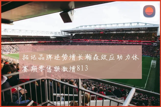 拓记品牌逆势增长瀚森效应助力休赛期零售额激增813