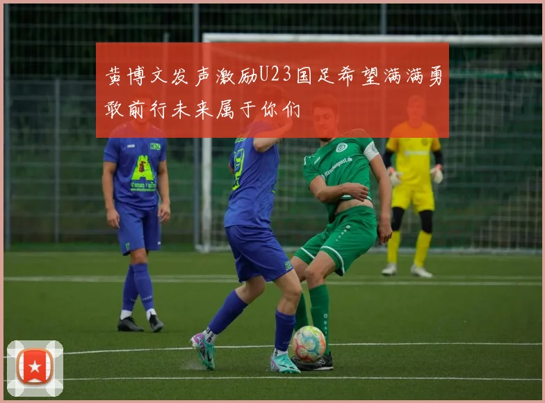黄博文发声激励U23国足希望满满勇敢前行未来属于你们