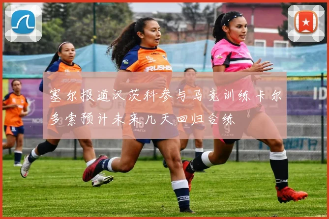 塞尔报道汉茨科参与马竞训练卡尔多索预计未来几天回归合练