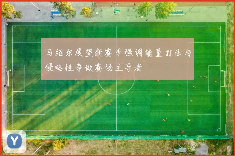马绍尔展望新赛季强调能量打法与侵略性争做赛场主导者