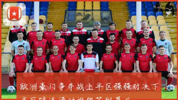 欧洲豪门争夺战上半区强强对决下半区暗流涌动谁能笑到最后