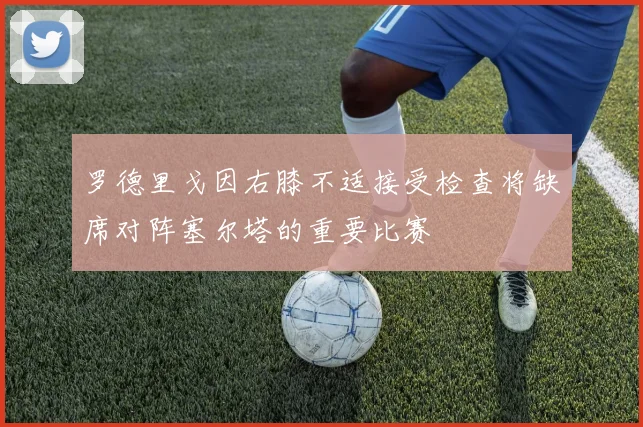 罗德里戈因右膝不适接受检查将缺席对阵塞尔塔的重要比赛