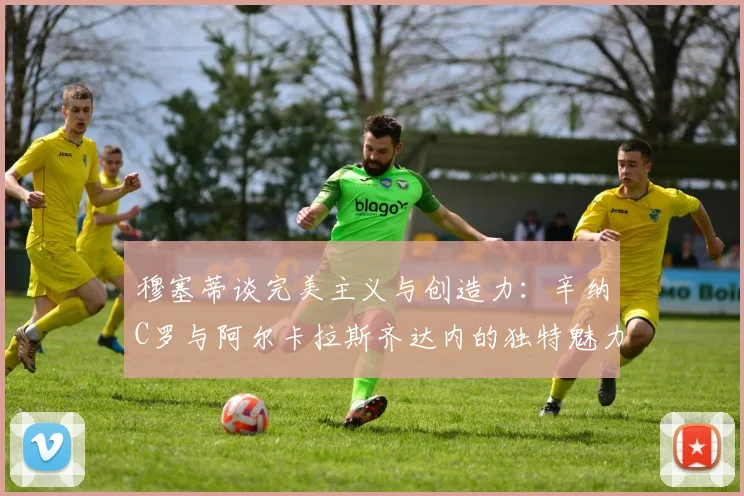 穆塞蒂谈完美主义与创造力：辛纳C罗与阿尔卡拉斯齐达内的独特魅力