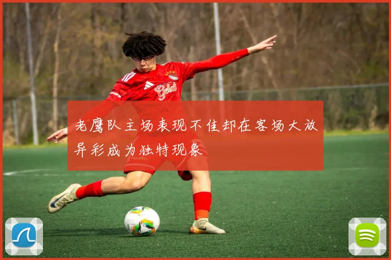 老鹰队主场表现不佳却在客场大放异彩成为独特现象