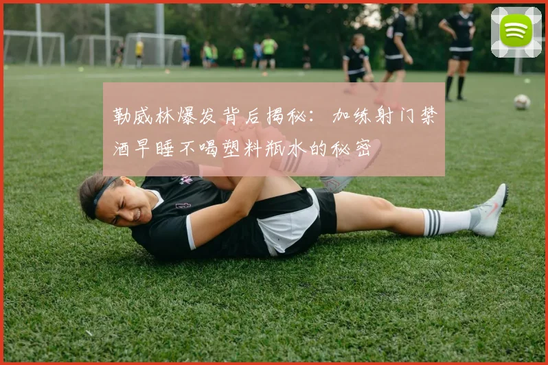 勒威林爆发背后揭秘：加练射门禁酒早睡不喝塑料瓶水的秘密