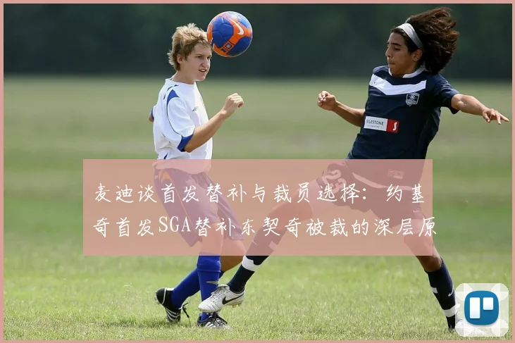 麦迪谈首发替补与裁员选择：约基奇首发SGA替补东契奇被裁的深层原因分析