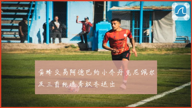 黄蜂交易阿德巴约小乔丹克尼佩尔及三首轮选秀权齐送出