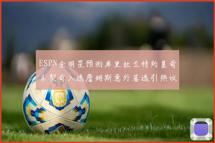 ESPN全明星预测库里杜兰特约基奇东契奇入选詹姆斯意外落选引热议