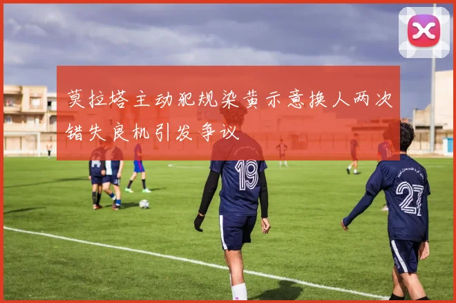 莫拉塔主动犯规染黄示意换人两次错失良机引发争议
