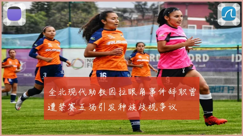 全北现代助教因拉眼角事件辞职曾遭禁赛五场引发种族歧视争议