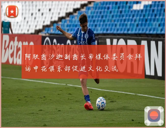 阿联酋沙迦副酋长率媒体委员会拜访申花俱乐部促进文化交流