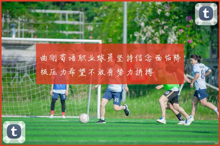 曲刚寄语职业球员坚持信念面临降级压力希望不放弃努力拼搏