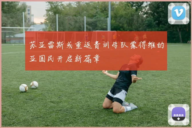 苏亚雷斯或重返青训母队蒙得维的亚国民开启新篇章