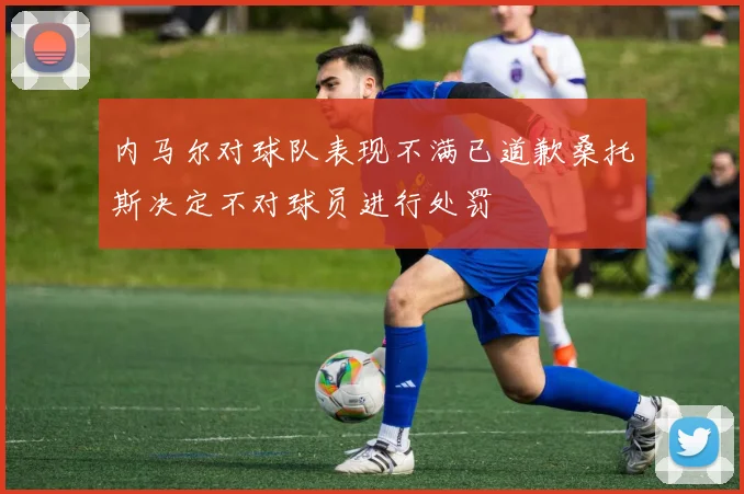 内马尔对球队表现不满已道歉桑托斯决定不对球员进行处罚
