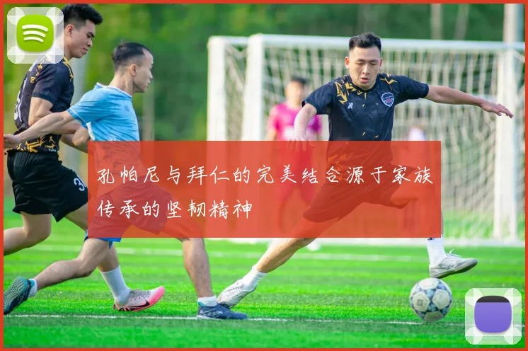 孔帕尼与拜仁的完美结合源于家族传承的坚韧精神