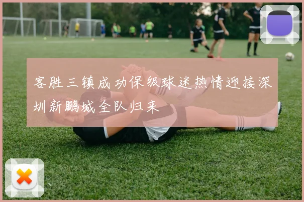 客胜三镇成功保级球迷热情迎接深圳新鹏城全队归来