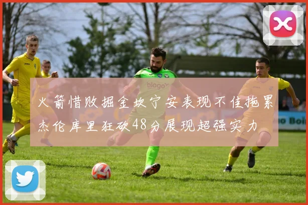 火箭惜败掘金坎宁安表现不佳拖累杰伦库里狂砍48分展现超强实力