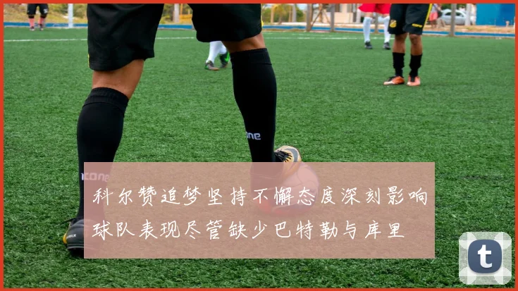 科尔赞追梦坚持不懈态度深刻影响球队表现尽管缺少巴特勒与库里