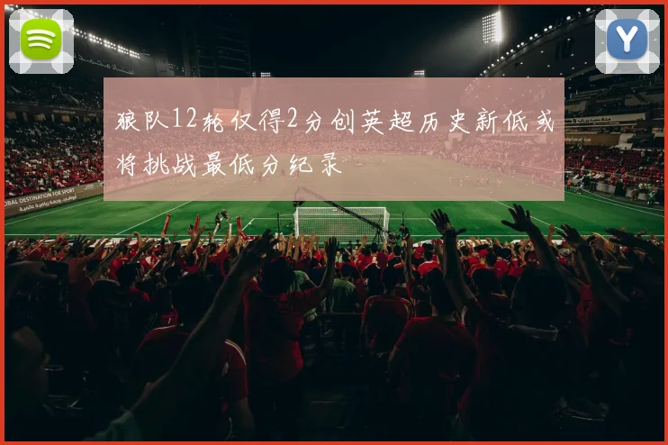 狼队12轮仅得2分创英超历史新低或将挑战最低分纪录
