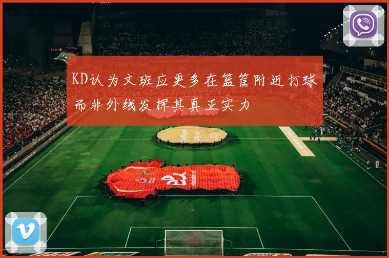 KD认为文班应更多在篮筐附近打球而非外线发挥其真正实力