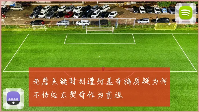 老詹关键时刻遭封盖夸梅质疑为何不传给东契奇作为首选