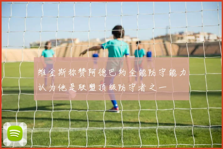 维金斯称赞阿德巴约全能防守能力认为他是联盟顶级防守者之一