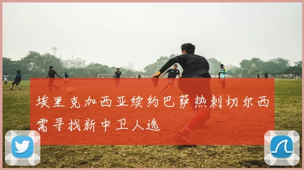 埃里克加西亚续约巴萨热刺切尔西需寻找新中卫人选