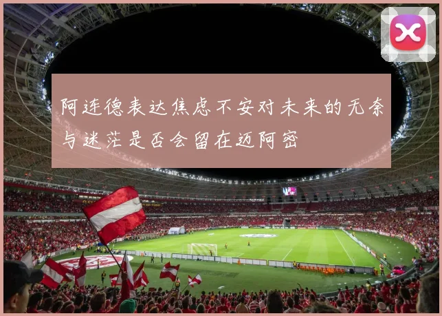 阿连德表达焦虑不安对未来的无奈与迷茫是否会留在迈阿密