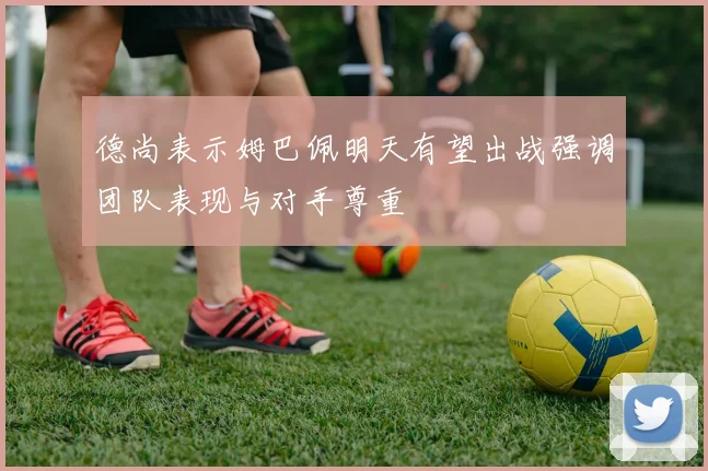 德尚表示姆巴佩明天有望出战强调团队表现与对手尊重