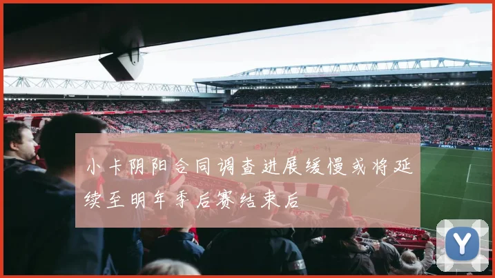小卡阴阳合同调查进展缓慢或将延续至明年季后赛结束后