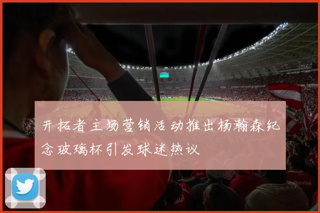 开拓者主场营销活动推出杨瀚森纪念玻璃杯引发球迷热议