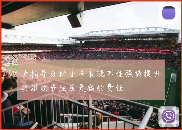 卢指导分析小卡表现不佳强调提升其进攻专注度是我的责任