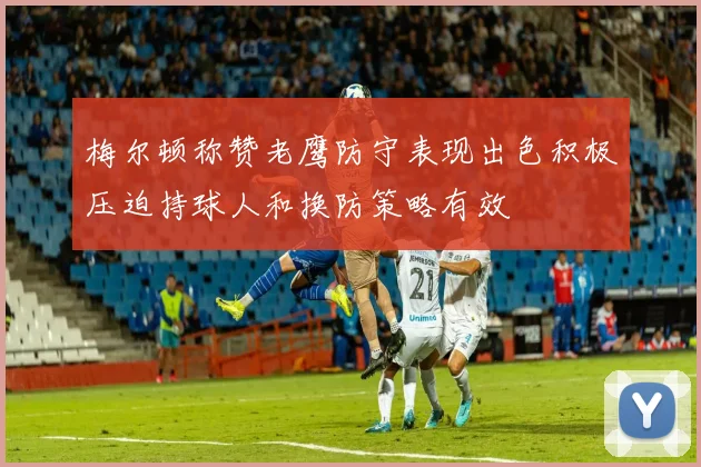梅尔顿称赞老鹰防守表现出色积极压迫持球人和换防策略有效