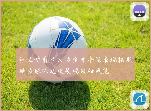 杜兰特首节火力全开半场表现抢眼助力球队进攻展现领袖风范