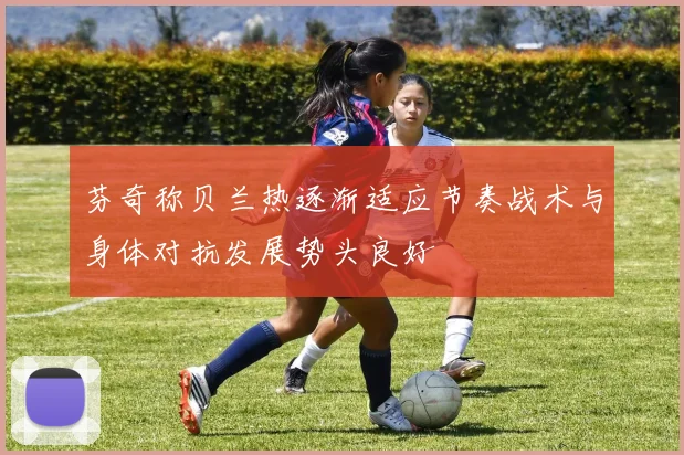 芬奇称贝兰热逐渐适应节奏战术与身体对抗发展势头良好