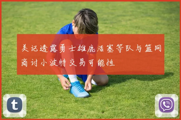 美记透露勇士雄鹿活塞等队与篮网商讨小波特交易可能性